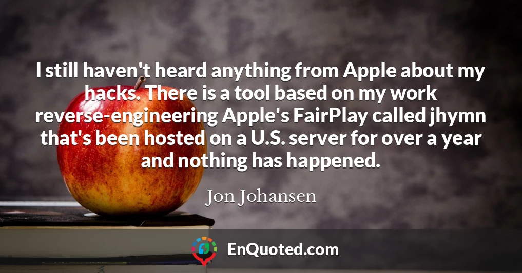 I still haven't heard anything from Apple about my hacks. There is a tool based on my work reverse-engineering Apple's FairPlay called jhymn that's been hosted on a U.S. server for over a year and nothing has happened.