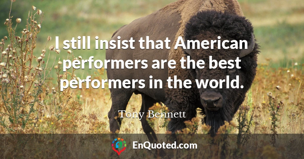I still insist that American performers are the best performers in the world.