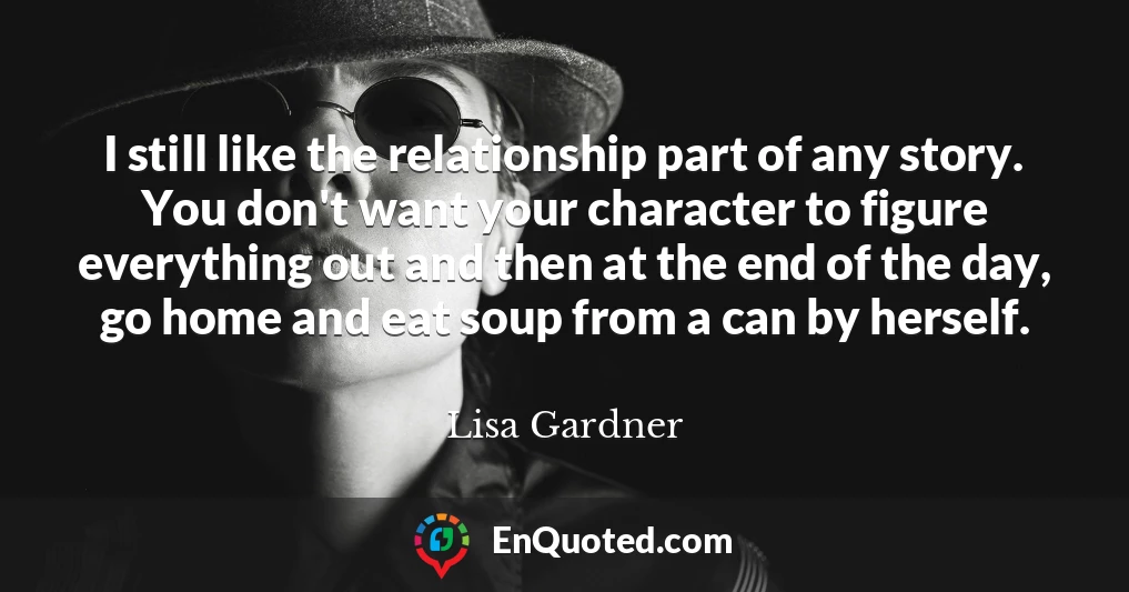 I still like the relationship part of any story. You don't want your character to figure everything out and then at the end of the day, go home and eat soup from a can by herself.