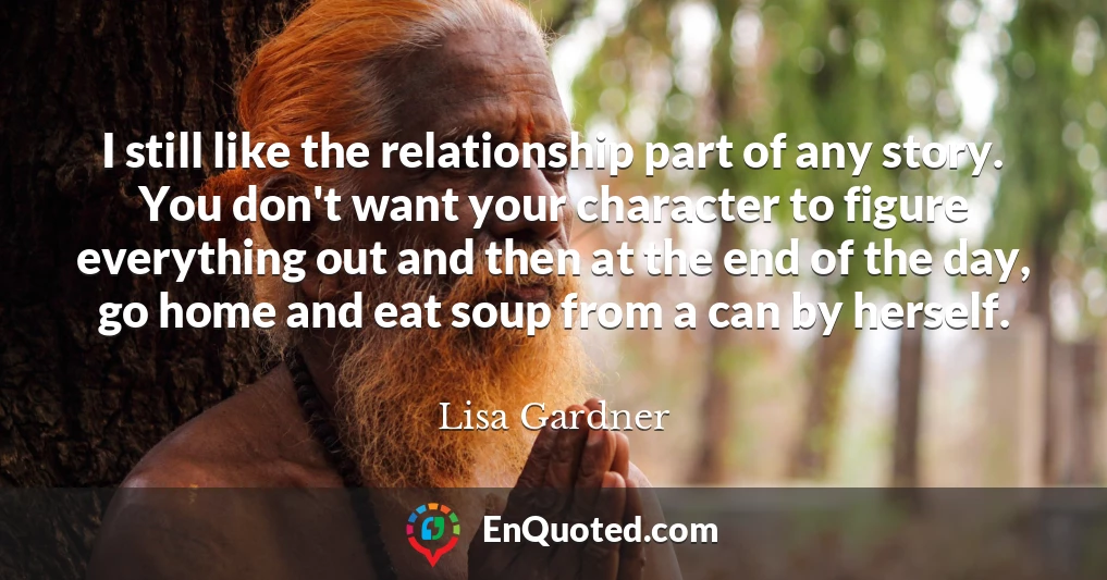 I still like the relationship part of any story. You don't want your character to figure everything out and then at the end of the day, go home and eat soup from a can by herself.