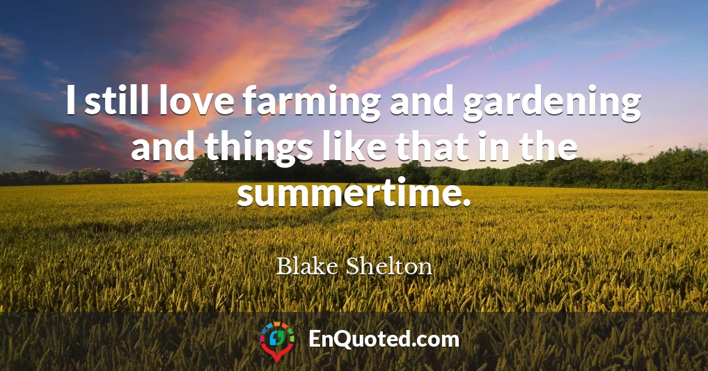 I still love farming and gardening and things like that in the summertime.