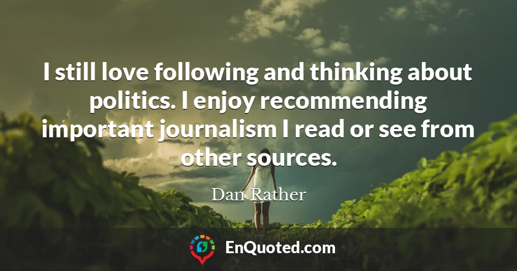 I still love following and thinking about politics. I enjoy recommending important journalism I read or see from other sources.