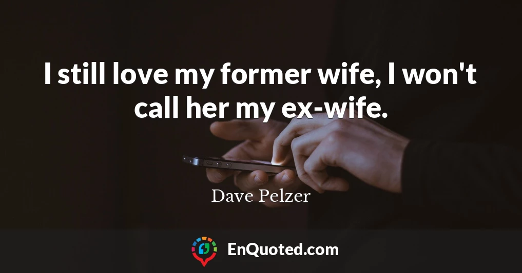 I still love my former wife, I won't call her my ex-wife.