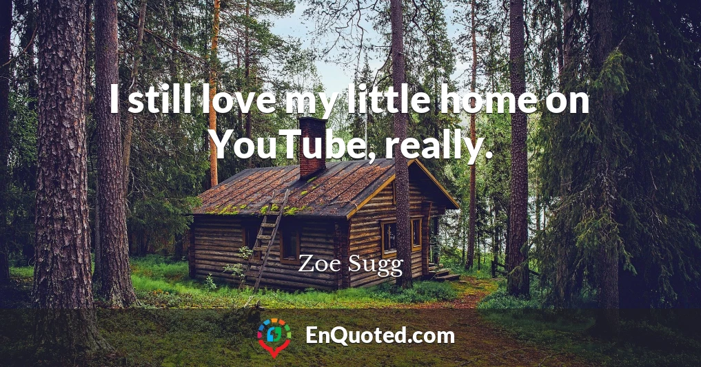 I still love my little home on YouTube, really.