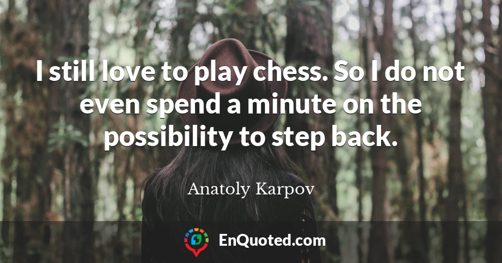I still love to play chess. So I do not even spend a minute on the possibility to step back.