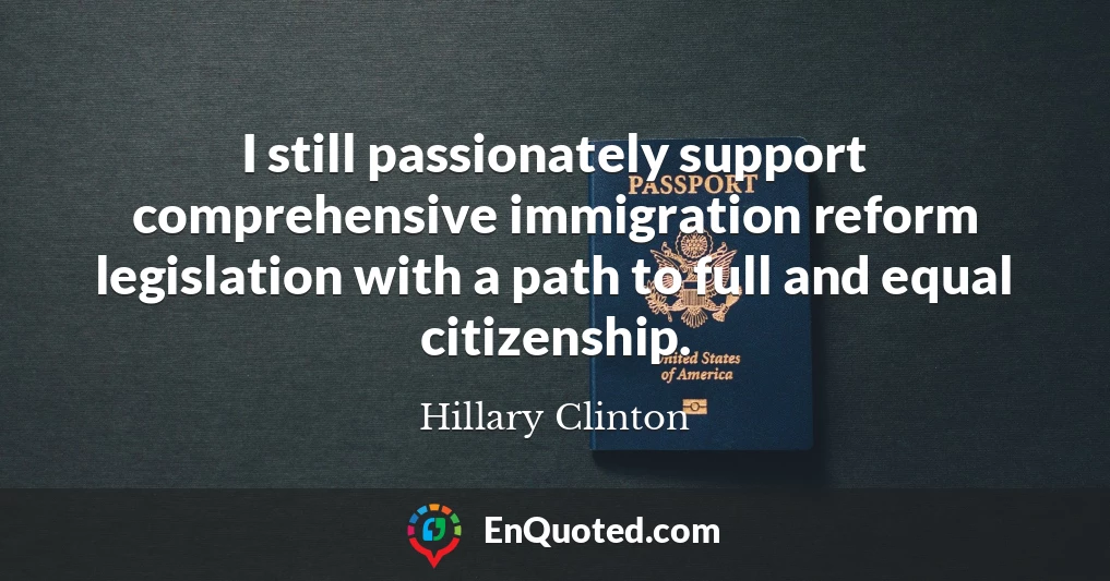 I still passionately support comprehensive immigration reform legislation with a path to full and equal citizenship.