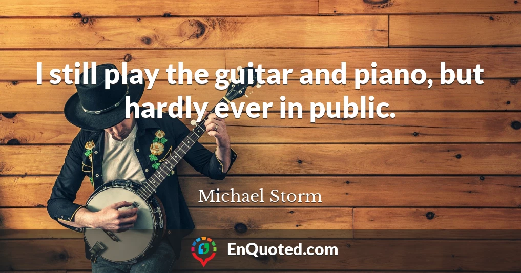 I still play the guitar and piano, but hardly ever in public.