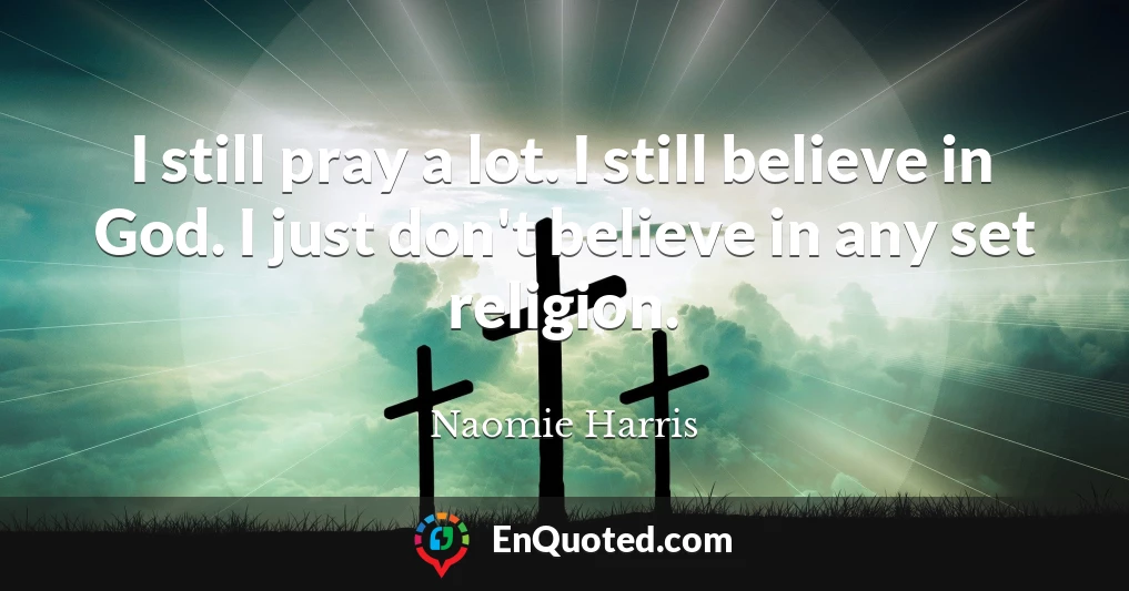 I still pray a lot. I still believe in God. I just don't believe in any set religion.