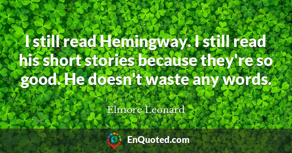 I still read Hemingway. I still read his short stories because they're so good. He doesn't waste any words.