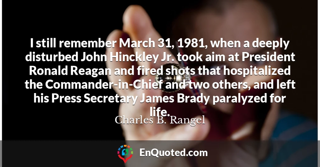 I still remember March 31, 1981, when a deeply disturbed John Hinckley Jr. took aim at President Ronald Reagan and fired shots that hospitalized the Commander-in-Chief and two others, and left his Press Secretary James Brady paralyzed for life.