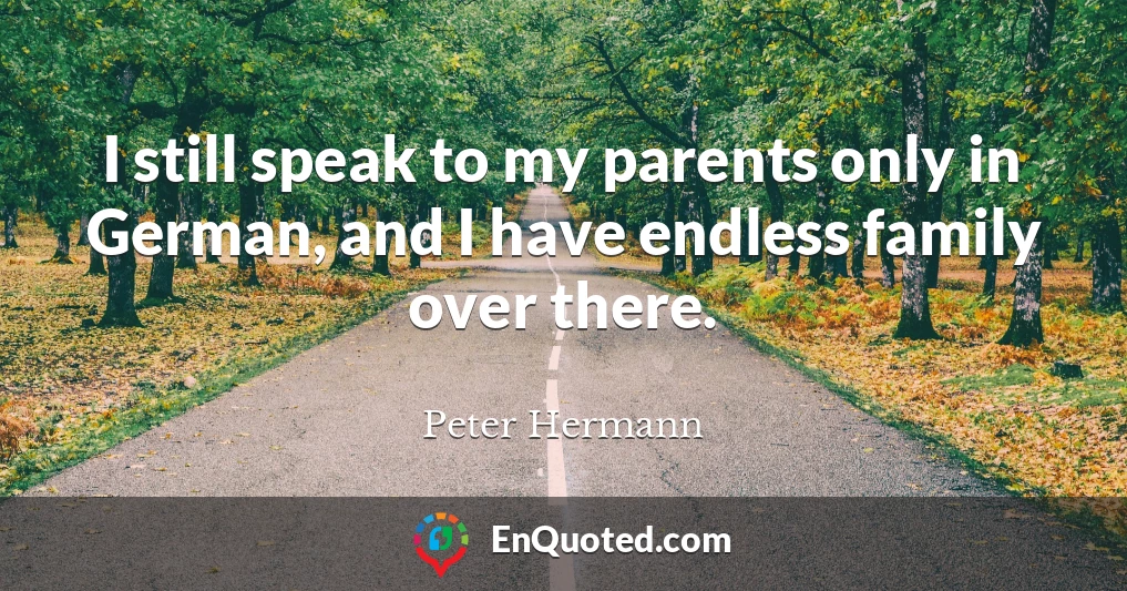 I still speak to my parents only in German, and I have endless family over there.