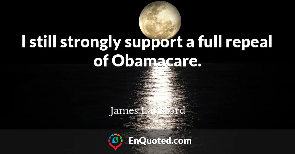 I still strongly support a full repeal of Obamacare.