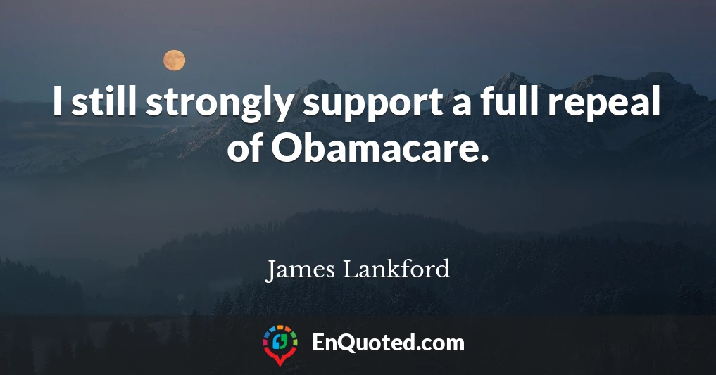 I still strongly support a full repeal of Obamacare.