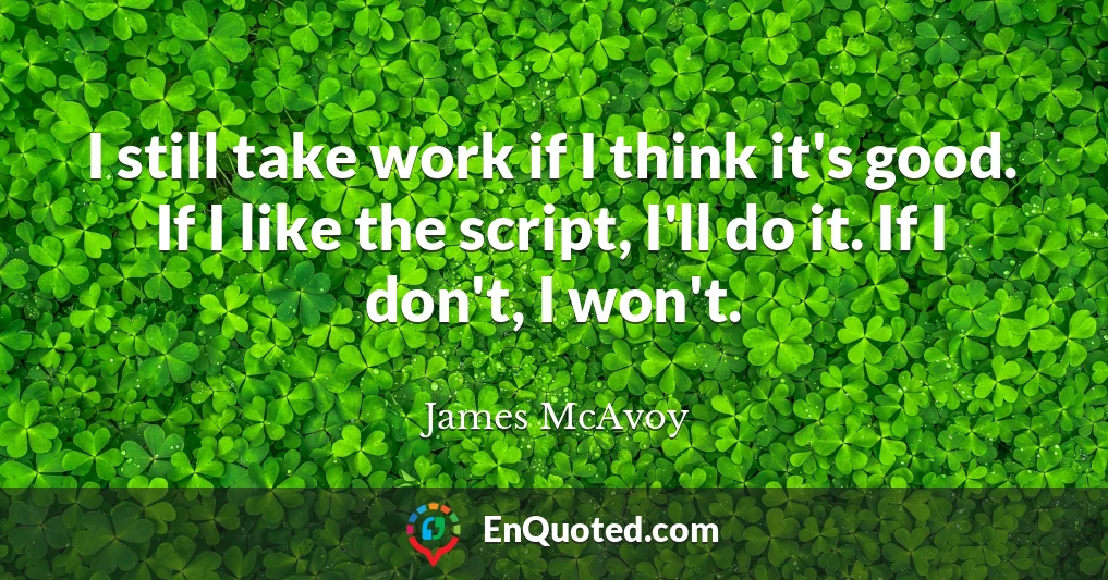 I still take work if I think it's good. If I like the script, I'll do it. If I don't, I won't.