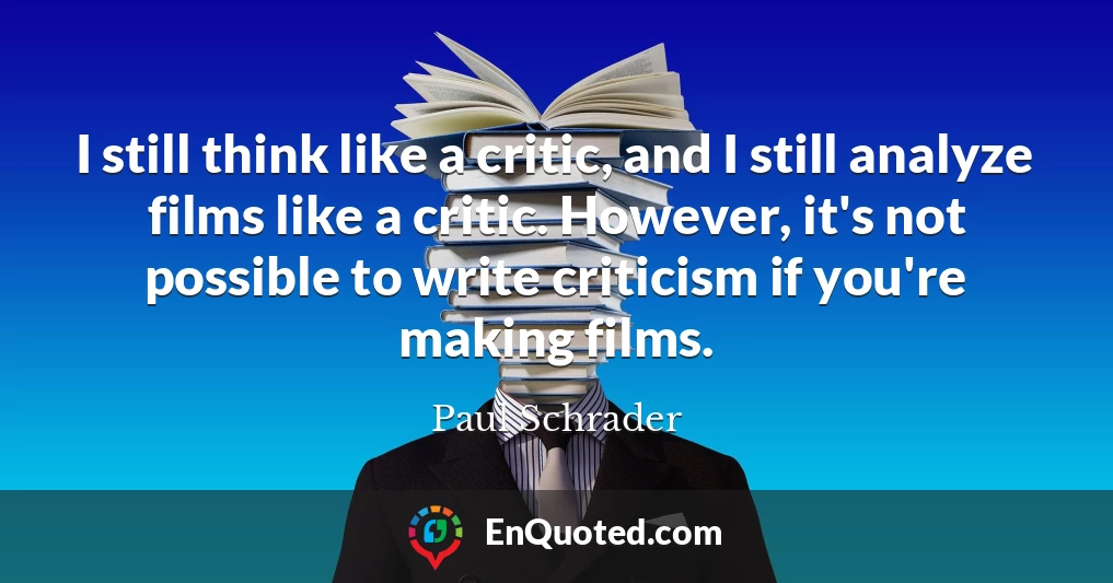 I still think like a critic, and I still analyze films like a critic. However, it's not possible to write criticism if you're making films.
