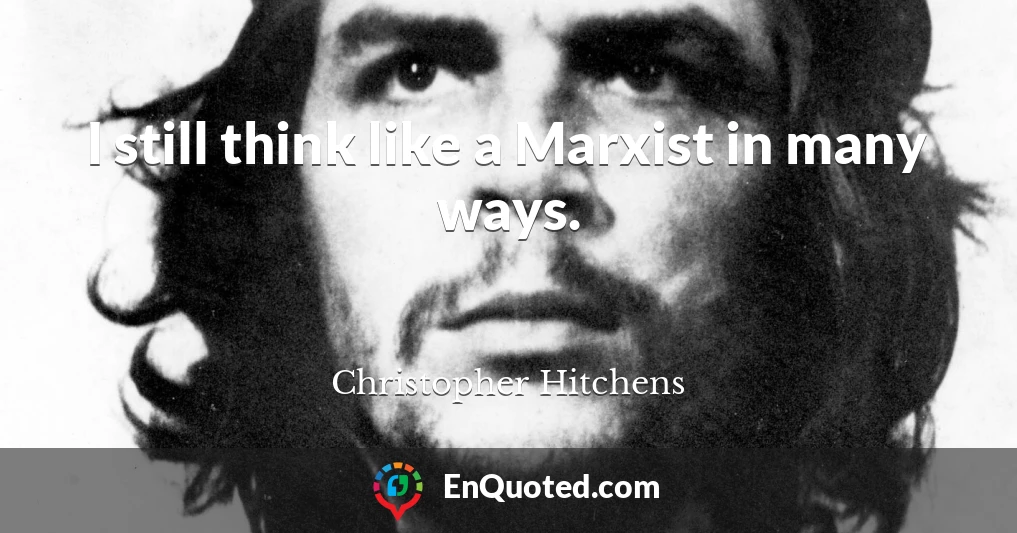 I still think like a Marxist in many ways.