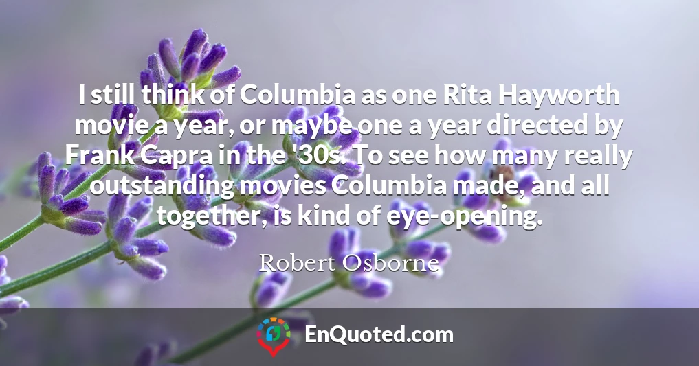 I still think of Columbia as one Rita Hayworth movie a year, or maybe one a year directed by Frank Capra in the '30s. To see how many really outstanding movies Columbia made, and all together, is kind of eye-opening.