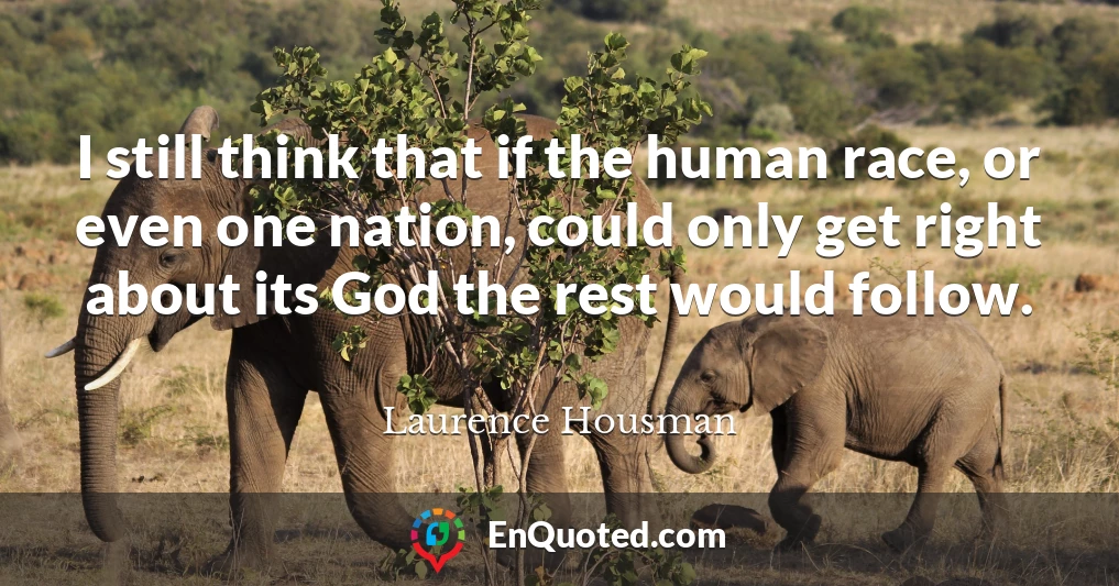 I still think that if the human race, or even one nation, could only get right about its God the rest would follow.