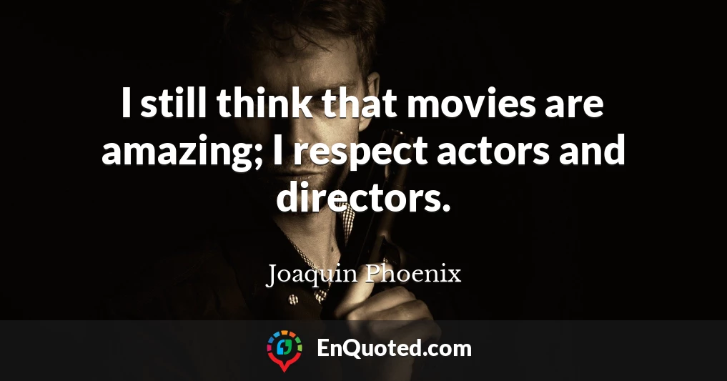 I still think that movies are amazing; I respect actors and directors.