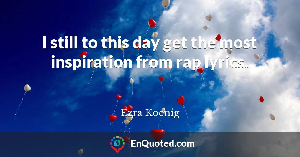 I still to this day get the most inspiration from rap lyrics.