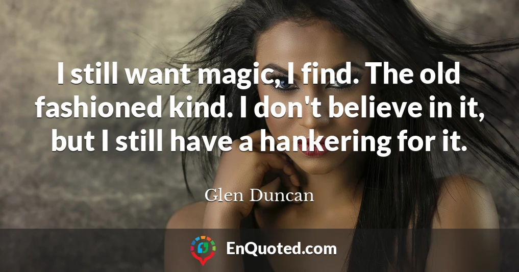 I still want magic, I find. The old fashioned kind. I don't believe in it, but I still have a hankering for it.