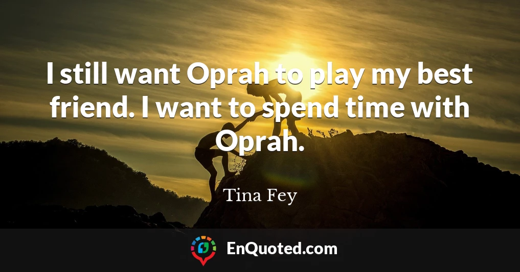 I still want Oprah to play my best friend. I want to spend time with Oprah.