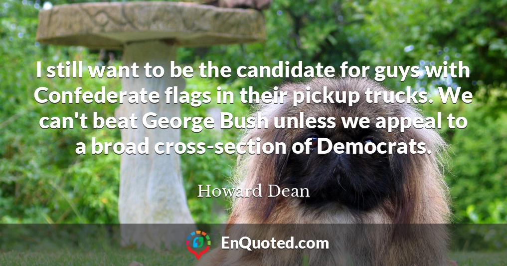 I still want to be the candidate for guys with Confederate flags in their pickup trucks. We can't beat George Bush unless we appeal to a broad cross-section of Democrats.