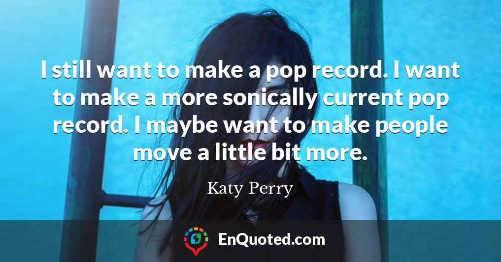 I still want to make a pop record. I want to make a more sonically current pop record. I maybe want to make people move a little bit more.
