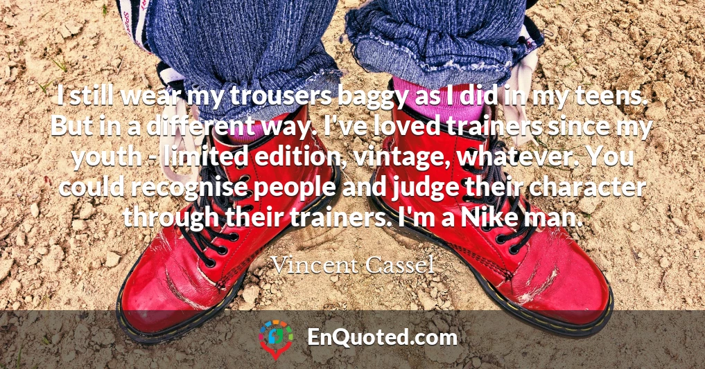 I still wear my trousers baggy as I did in my teens. But in a different way. I've loved trainers since my youth - limited edition, vintage, whatever. You could recognise people and judge their character through their trainers. I'm a Nike man.