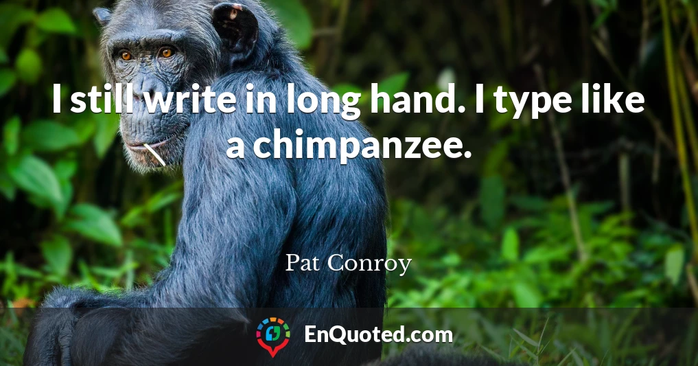 I still write in long hand. I type like a chimpanzee.