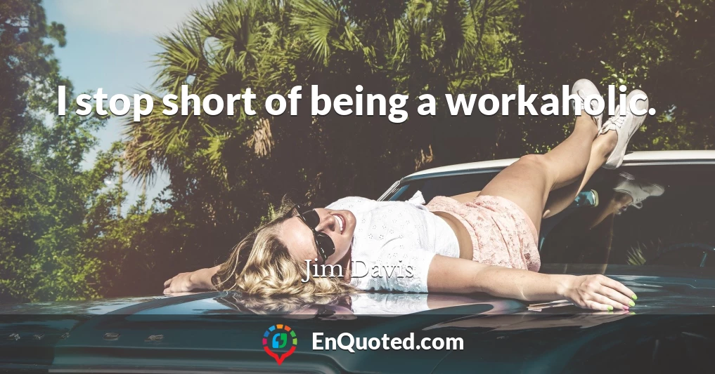 I stop short of being a workaholic.