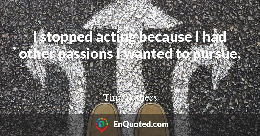 I stopped acting because I had other passions I wanted to pursue.