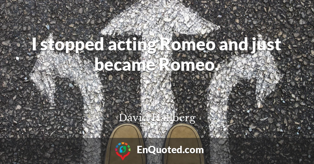 I stopped acting Romeo and just became Romeo.