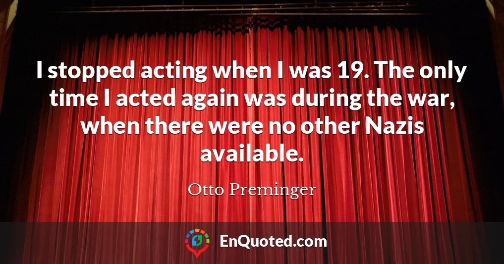 I stopped acting when I was 19. The only time I acted again was during the war, when there were no other Nazis available.