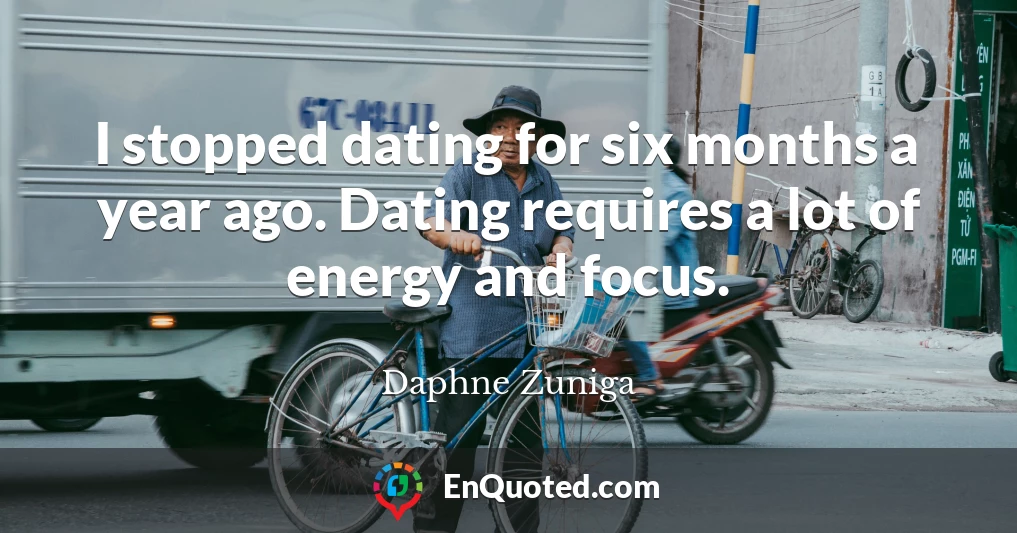 I stopped dating for six months a year ago. Dating requires a lot of energy and focus.