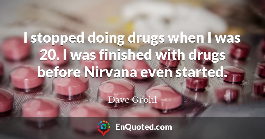 I stopped doing drugs when I was 20. I was finished with drugs before Nirvana even started.