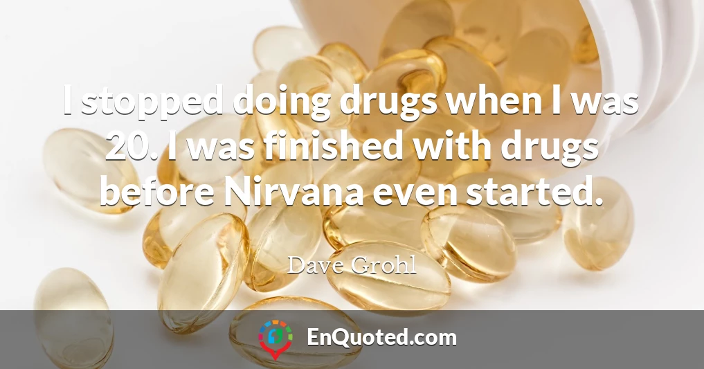 I stopped doing drugs when I was 20. I was finished with drugs before Nirvana even started.