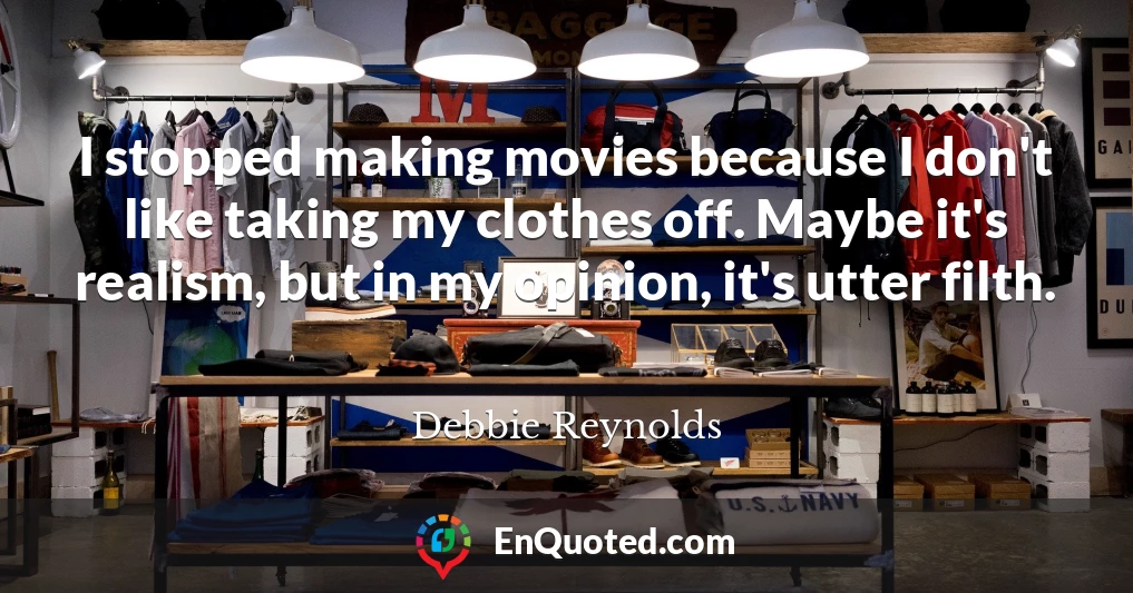 I stopped making movies because I don't like taking my clothes off. Maybe it's realism, but in my opinion, it's utter filth.