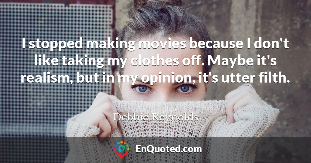 I stopped making movies because I don't like taking my clothes off. Maybe it's realism, but in my opinion, it's utter filth.