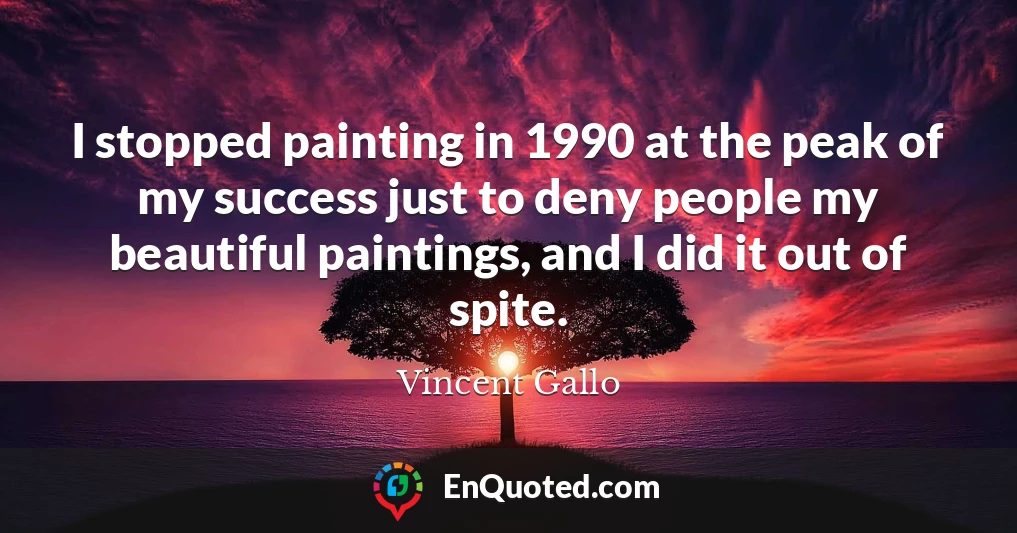I stopped painting in 1990 at the peak of my success just to deny people my beautiful paintings, and I did it out of spite.