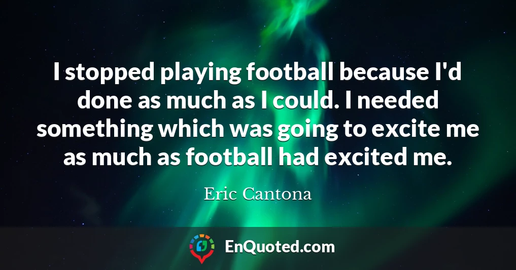 I stopped playing football because I'd done as much as I could. I needed something which was going to excite me as much as football had excited me.