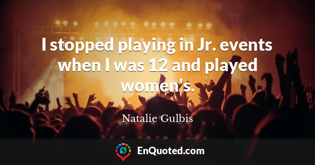 I stopped playing in Jr. events when I was 12 and played women's.