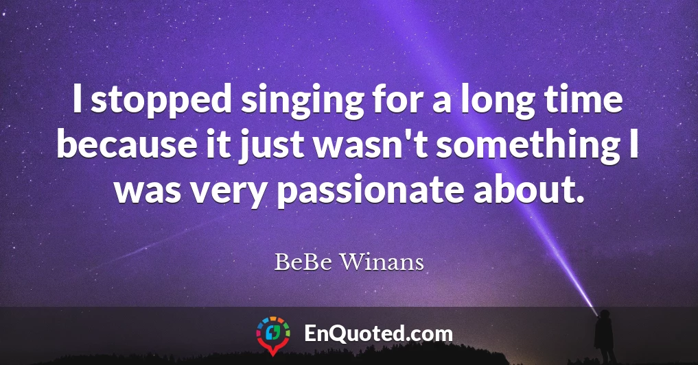 I stopped singing for a long time because it just wasn't something I was very passionate about.