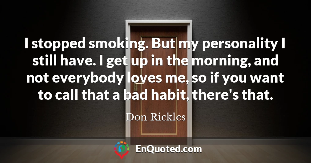 I stopped smoking. But my personality I still have. I get up in the morning, and not everybody loves me, so if you want to call that a bad habit, there's that.