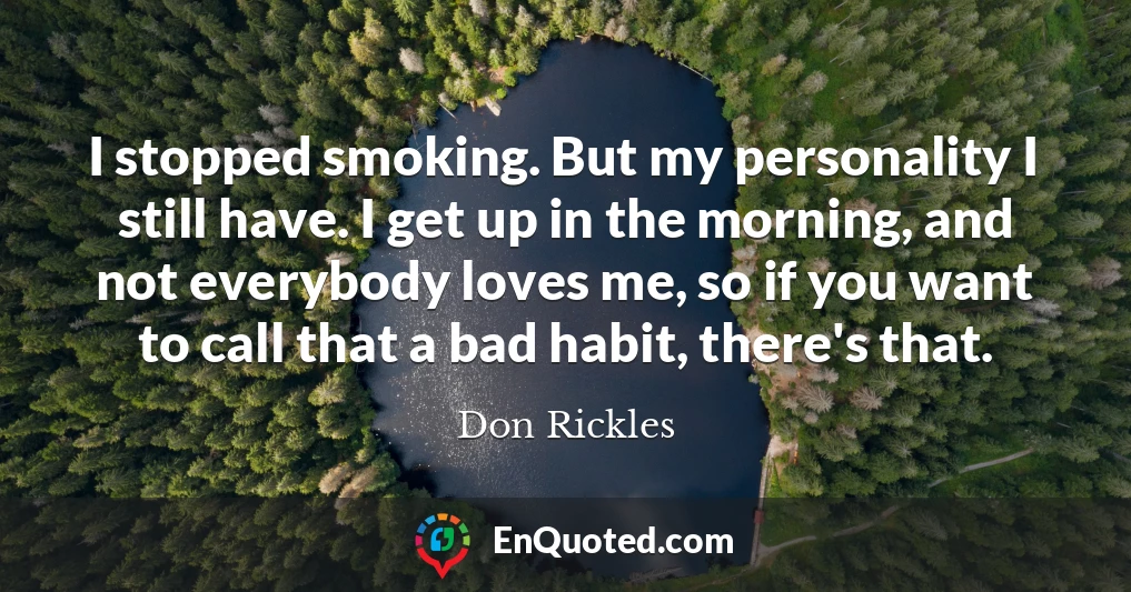 I stopped smoking. But my personality I still have. I get up in the morning, and not everybody loves me, so if you want to call that a bad habit, there's that.