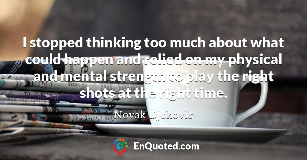 I stopped thinking too much about what could happen and relied on my physical and mental strength to play the right shots at the right time.