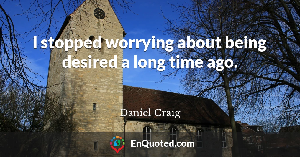 I stopped worrying about being desired a long time ago.