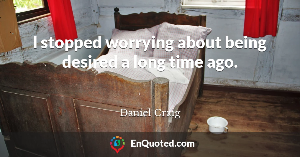 I stopped worrying about being desired a long time ago.