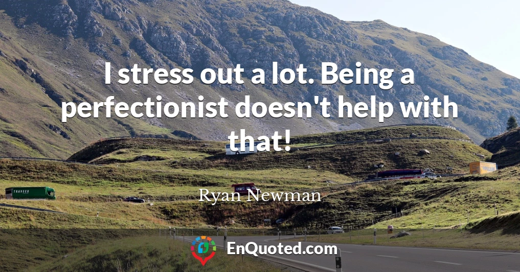 I stress out a lot. Being a perfectionist doesn't help with that!