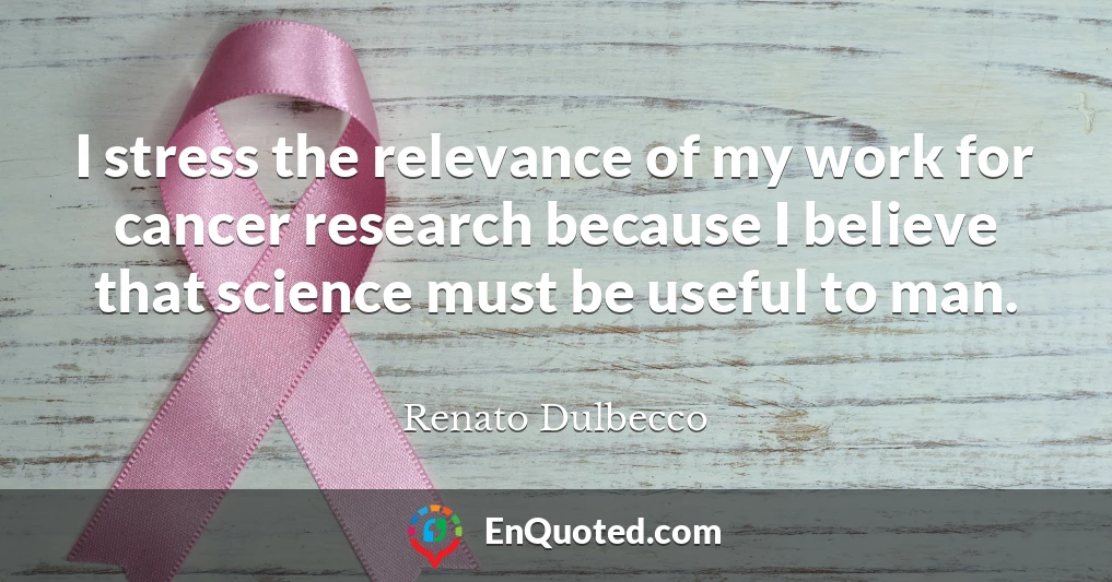 I stress the relevance of my work for cancer research because I believe that science must be useful to man.
